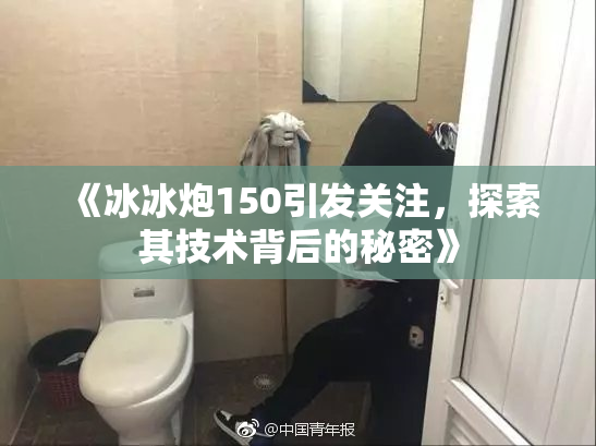 《冰冰炮150引发关注，探索其技术背后的秘密》