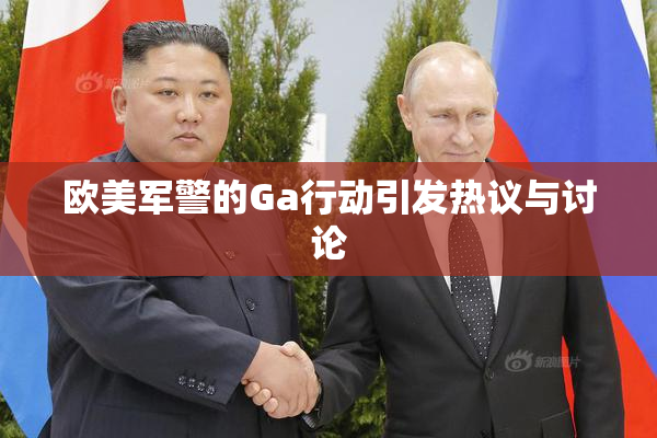 欧美军警的Ga行动引发热议与讨论