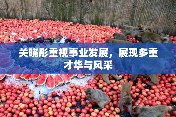 关晓彤重视事业发展，展现多重才华与风采