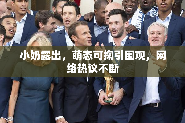 小奶露出，萌态可掬引围观，网络热议不断