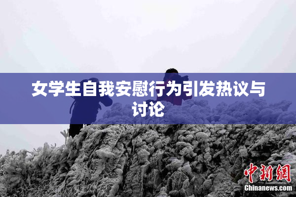 女学生自我安慰行为引发热议与讨论
