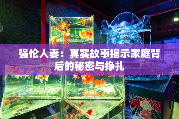 强伦人妻：真实故事揭示家庭背后的秘密与挣扎