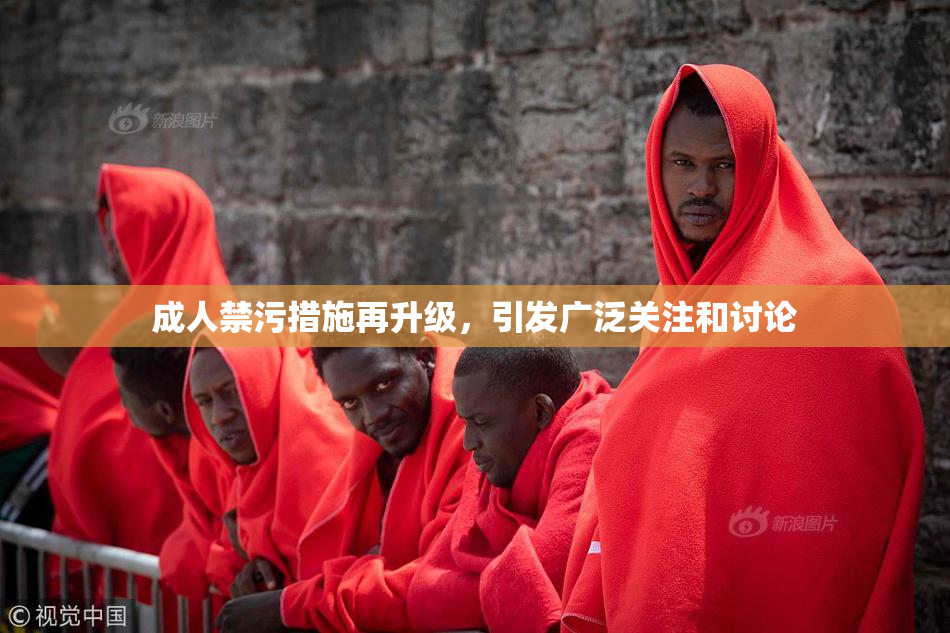 成人禁污措施再升级，引发广泛关注和讨论
