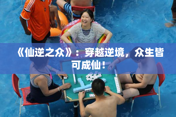 《仙逆之众》：穿越逆境，众生皆可成仙！
