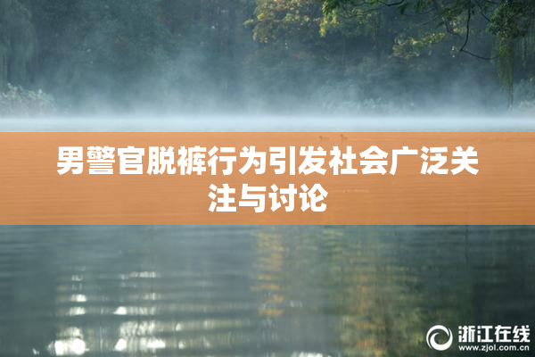 男警官脱裤行为引发社会广泛关注与讨论