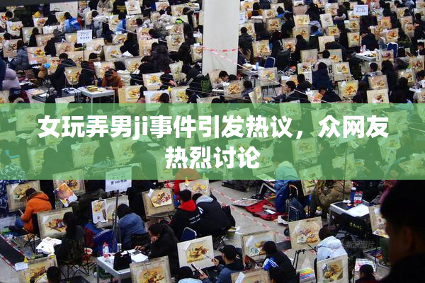女玩弄男ji事件引发热议，众网友热烈讨论