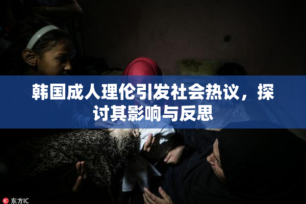 韩国成人理伦引发社会热议，探讨其影响与反思