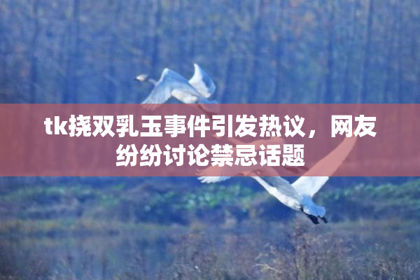 tk挠双乳玉事件引发热议，网友纷纷讨论禁忌话题