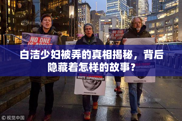 白洁少妇被弄的真相揭秘，背后隐藏着怎样的故事？