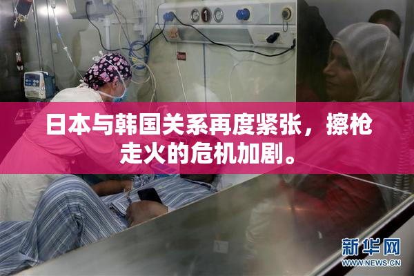 日本与韩国关系再度紧张，擦枪走火的危机加剧。