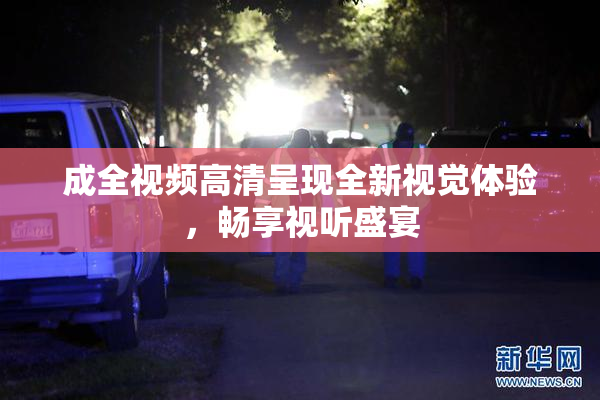 成全视频高清呈现全新视觉体验，畅享视听盛宴