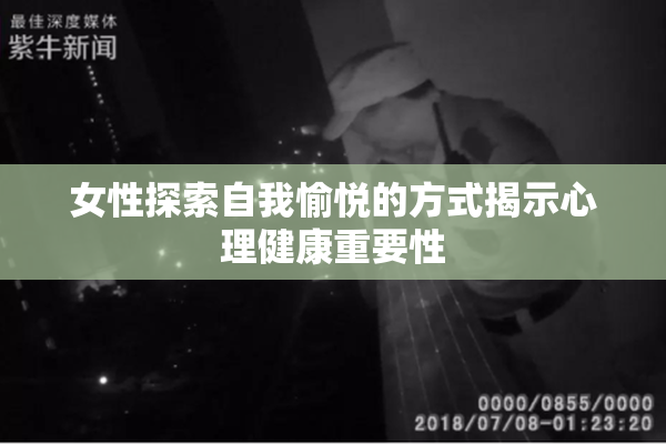 女性探索自我愉悦的方式揭示心理健康重要性