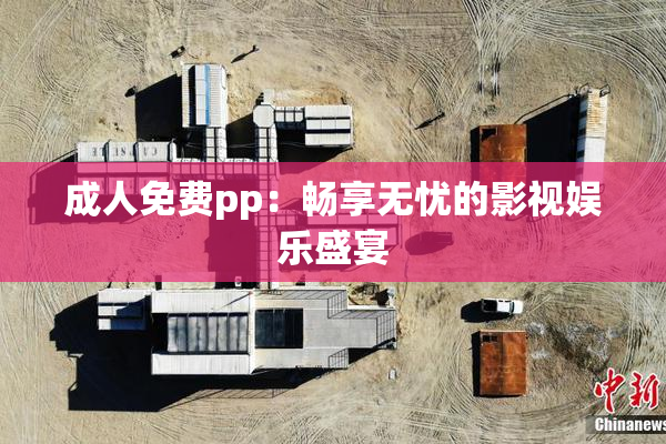 成人免费pp：畅享无忧的影视娱乐盛宴
