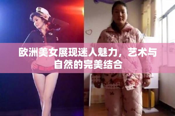 欧洲美女展现迷人魅力，艺术与自然的完美结合