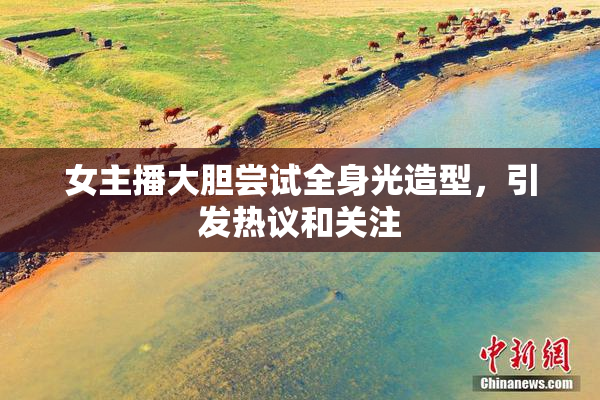 女主播大胆尝试全身光造型，引发热议和关注