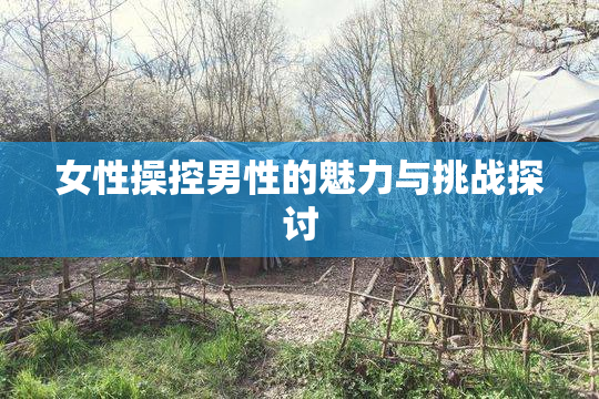 女性操控男性的魅力与挑战探讨