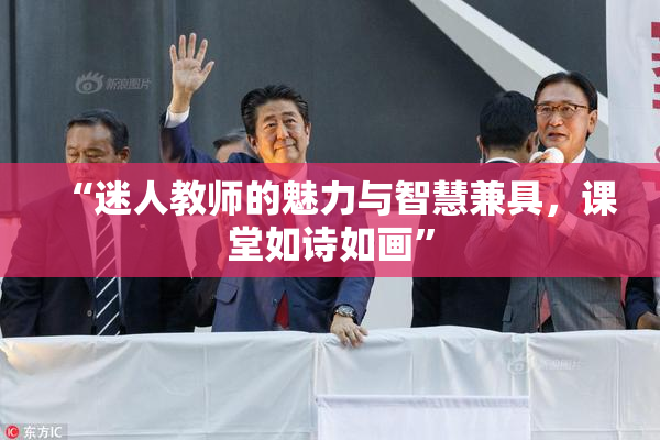 “迷人教师的魅力与智慧兼具，课堂如诗如画”