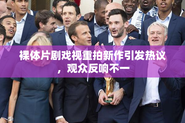 裸体片剧戏视重拍新作引发热议，观众反响不一