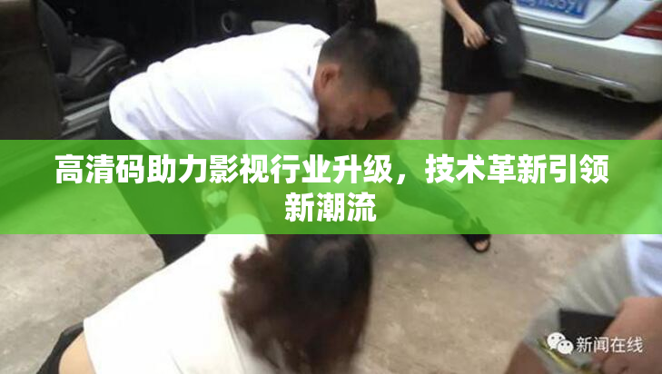 高清码助力影视行业升级，技术革新引领新潮流