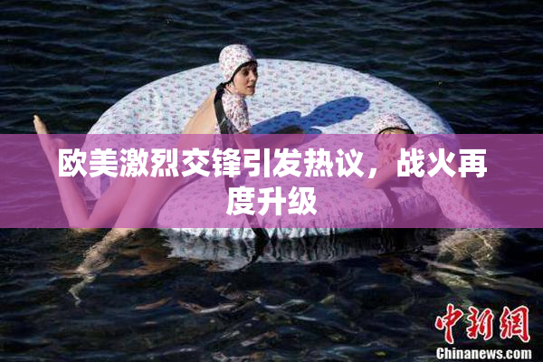 欧美激烈交锋引发热议，战火再度升级