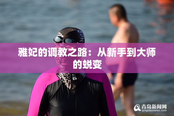 雅妃的调教之路：从新手到大师的蜕变