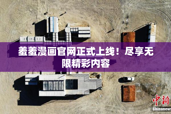 羞羞漫画官网正式上线！尽享无限精彩内容