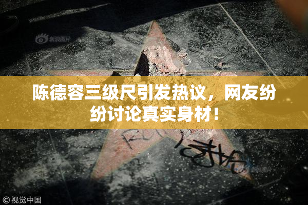 陈德容三级尺引发热议，网友纷纷讨论真实身材！