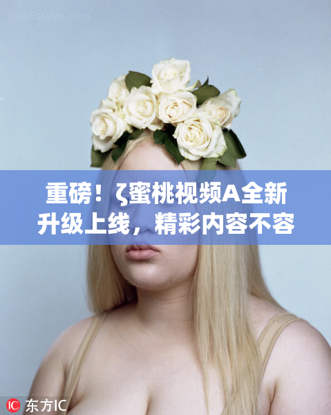 重磅！ζ蜜桃视频A全新升级上线，精彩内容不容错过