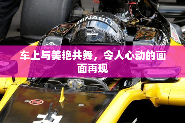 车上与美艳共舞，令人心动的画面再现