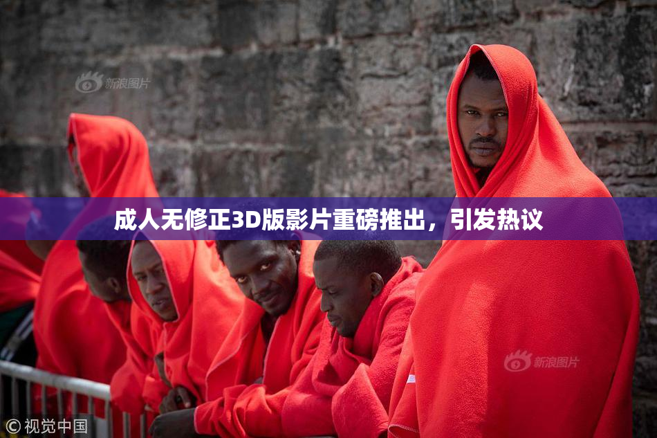 成人无修正3D版影片重磅推出，引发热议