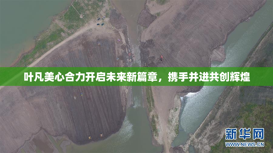 叶凡美心合力开启未来新篇章，携手并进共创辉煌