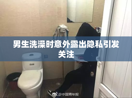 男生洗澡时意外露出隐私引发关注