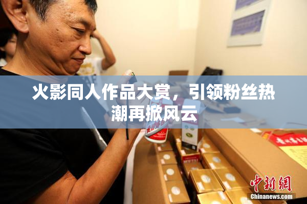 火影同人作品大赏，引领粉丝热潮再掀风云