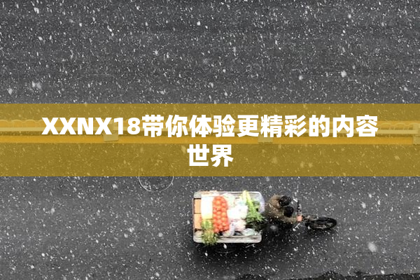XXNX18带你体验更精彩的内容世界