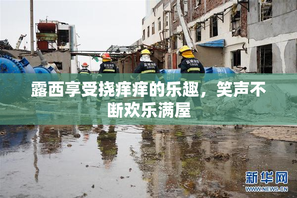 露西享受挠痒痒的乐趣，笑声不断欢乐满屋