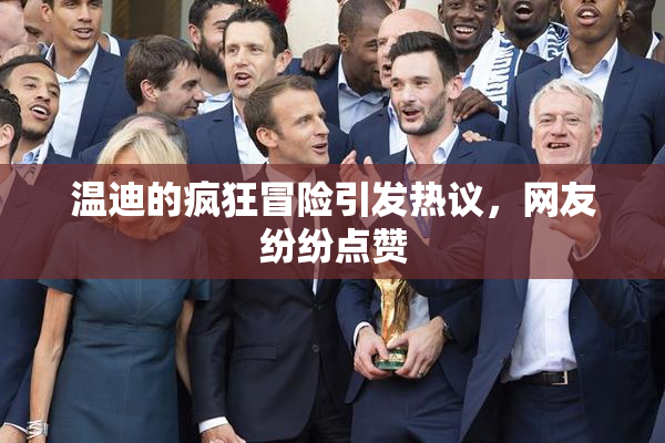 温迪的疯狂冒险引发热议，网友纷纷点赞