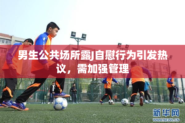 男生公共场所露J自慰行为引发热议，需加强管理