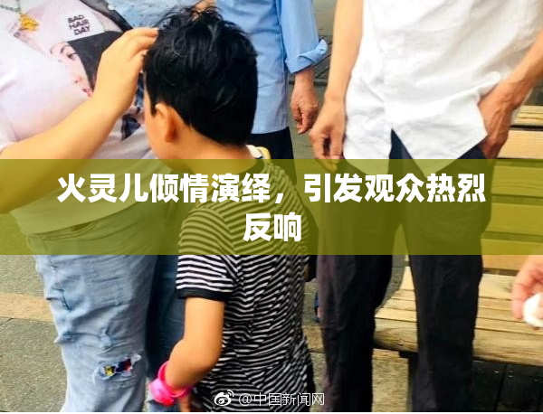 火灵儿倾情演绎，引发观众热烈反响
