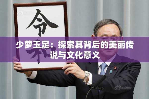 少萝玉足：探索其背后的美丽传说与文化意义