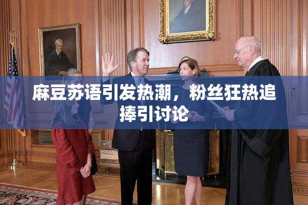 麻豆苏语引发热潮，粉丝狂热追捧引讨论
