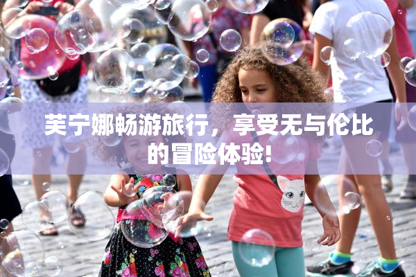 芙宁娜畅游旅行，享受无与伦比的冒险体验!
