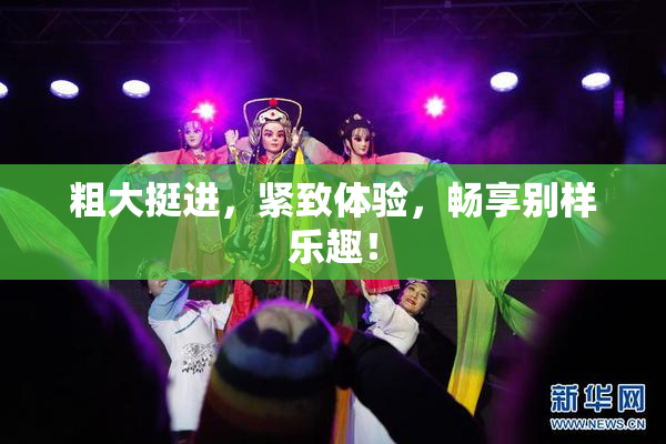 粗大挺进，紧致体验，畅享别样乐趣！