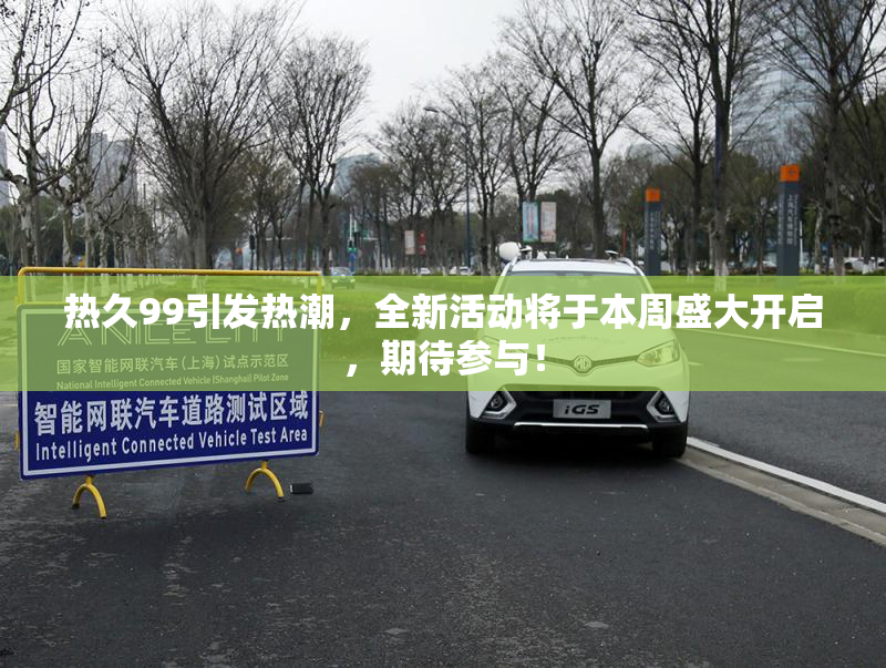 热久99引发热潮，全新活动将于本周盛大开启，期待参与！