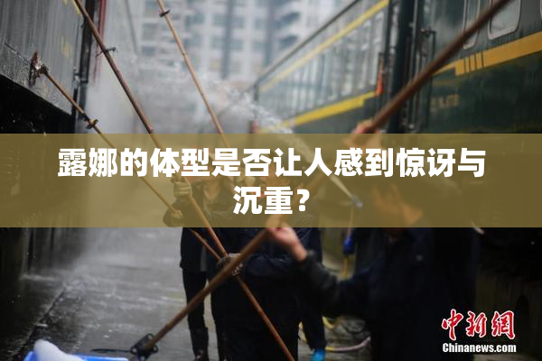 露娜的体型是否让人感到惊讶与沉重？