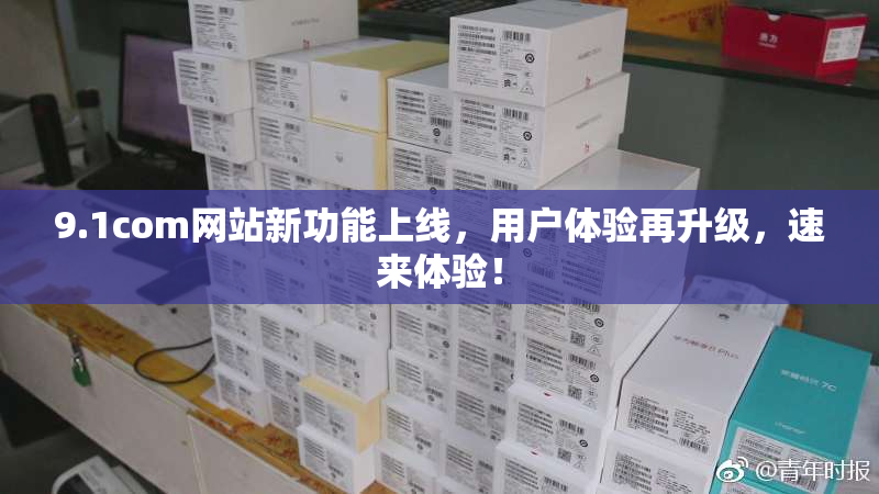 9.1com网站新功能上线，用户体验再升级，速来体验！
