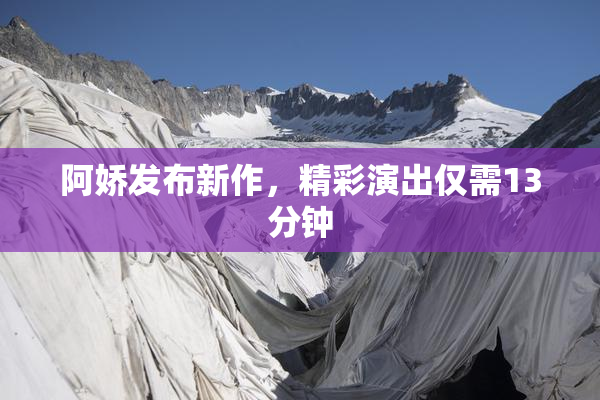 阿娇发布新作，精彩演出仅需13分钟