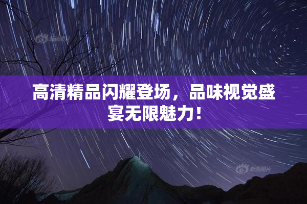 高清精品闪耀登场，品味视觉盛宴无限魅力！