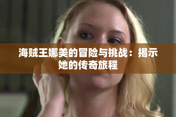 海贼王娜美的冒险与挑战：揭示她的传奇旅程