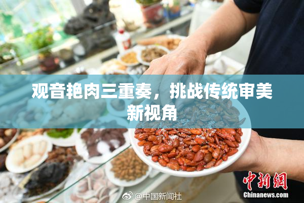 观音艳肉三重奏，挑战传统审美新视角