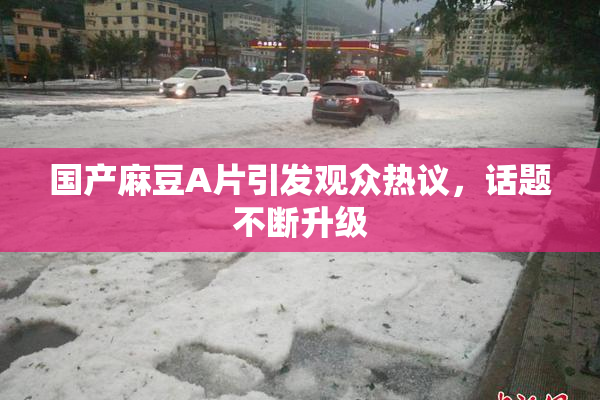 国产麻豆A片引发观众热议，话题不断升级